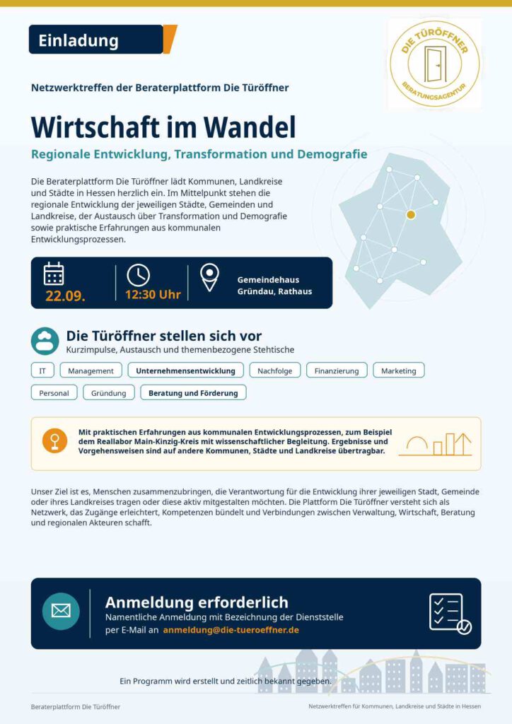 wir laden Sie herzlich zum Netzwerktreffen der Beraterplattform „Die Türöffner“ ein. Die Veranstaltung findet am 22. September um 12:30 Uhr im Gemeindehaus in Gründau, Rathaus statt. Im Mittelpunkt steht das Thema: „Wirtschaft im Wandel: Regionale Entwicklung, Transformation und Demografie“ Mit dieser Veranstaltung möchten wir Vertreterinnen und Vertreter aus Kommunen, Landkreisen, Städten, Wirtschaftsförderungen, Verwaltungen, regionalen Netzwerken und weiteren Institutionen miteinander ins Gespräch bringen. Die Herausforderungen für die wirtschaftliche und gesellschaftliche Entwicklung zeigen sich in jeder Region anders. Transformation, demografischer Wandel, Fachkräftesicherung, Unternehmensnachfolge, Digitalisierung und neue Formen der Zusammenarbeit betreffen Landkreise, Städte und Gemeinden jeweils auf eigene Weise. Deshalb möchten wir einen Raum schaffen, in dem unterschiedliche regionale Perspektiven sichtbar werden, Erfahrungen geteilt und mögliche gemeinsame Ansätze entwickelt werden können. Die Beraterplattform „Die Türöffner“ besteht im Wesentlichen aus Strategieberaterinnen und Strategieberatern mit praktischen Erfahrungen in kommunalen und regionalen Entwicklungsprozessen. Ein Beispiel dafür ist das Reallabor, das im Main-Kinzig-Kreis als Landkreis umgesetzt und wissenschaftlich begleitet wurde. Die dort gewonnenen Erkenntnisse und Vorgehensweisen können auch für andere Kommunen, Städte und Landkreise wertvolle Impulse liefern. Unter dem Leitgedanken „Die Türöffner stellen sich vor“ wird sich die Plattform mit ihren Mitgliedern und Themenbereichen präsentieren. Neben kurzen fachlichen Impulsen ist ein offenes Format mit themenbezogenen Stehtischen vorgesehen. Dort stehen Mitglieder der Plattform für Gespräche, Fragen und erste Kontakte zur Verfügung. Mögliche Themenbereiche sind unter anderem: IT Management Unternehmensentwicklung Nachfolge Finanzierung Marketing Personal Gründung Beratung und Förderung regionale Entwicklung Transformation und Demografie Unser Ziel ist es, Menschen zusammenzubringen, die Verantwortung für die Entwicklung ihrer jeweiligen Stadt, Gemeinde oder ihres Landkreises tragen oder diese aktiv mitgestalten möchten. Die Plattform „Die Türöffner“ versteht sich dabei als Netzwerk, das Zugänge erleichtert, Kompetenzen bündelt und Verbindungen zwischen Verwaltung, Wirtschaft, Beratung und regionalen Akteuren schafft. Ein detailliertes Programm wird derzeit erstellt und zeitnah bekannt gegeben. Für die Teilnahme ist eine namentliche Anmeldung mit Angabe der Dienststelle erforderlich. Bitte senden Sie Ihre Anmeldung per E-Mail an: anmeldung@die-tueroeffner.de Wir würden uns sehr freuen, Sie am 22. September in Gründau begrüßen zu dürfen. Gerne können Sie diese Einladung auch an passende Personen innerhalb Ihrer Dienststelle oder Ihres Netzwerks weiterleiten.